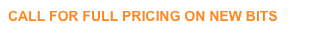 CALL FOR FULL PRICING ON NEW BITS